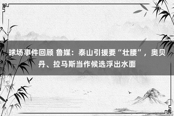 球场事件回顾 鲁媒：泰山引援要“壮腰”，奥贝丹、拉马斯当作候选浮出水面