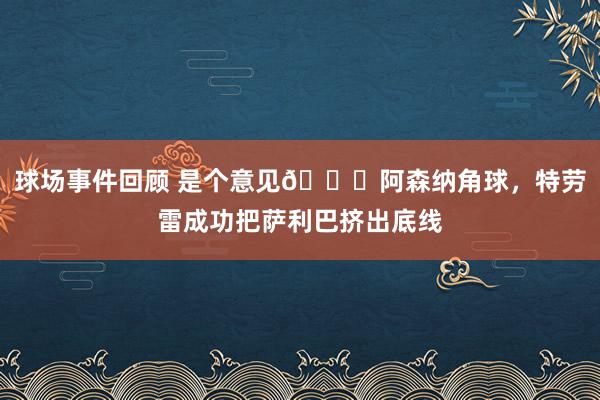 球场事件回顾 是个意见😂阿森纳角球，特劳雷成功把萨利巴挤出底线