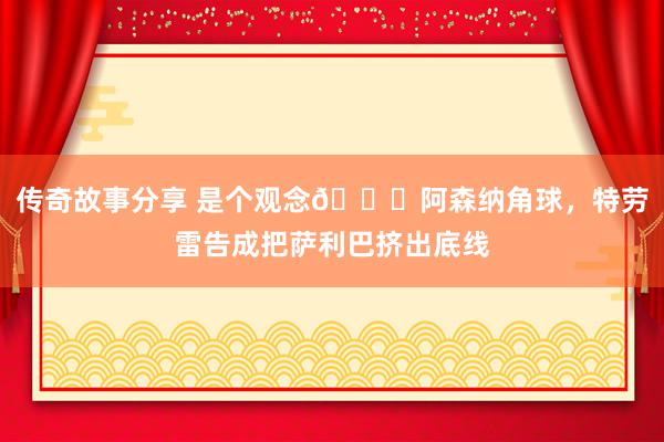 传奇故事分享 是个观念😂阿森纳角球，特劳雷告成把萨利巴挤出底线