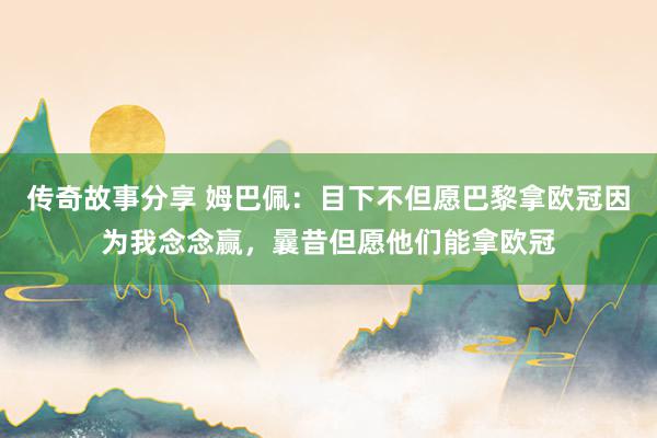 传奇故事分享 姆巴佩：目下不但愿巴黎拿欧冠因为我念念赢，曩昔但愿他们能拿欧冠