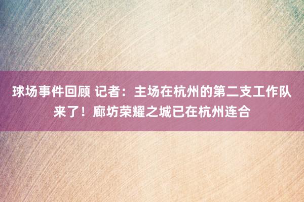 球场事件回顾 记者：主场在杭州的第二支工作队来了！廊坊荣耀之城已在杭州连合