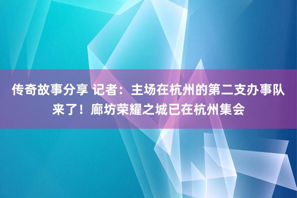 传奇故事分享 记者：主场在杭州的第二支办事队来了！廊坊荣耀之城已在杭州集会