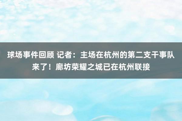 球场事件回顾 记者：主场在杭州的第二支干事队来了！廊坊荣耀之城已在杭州联接