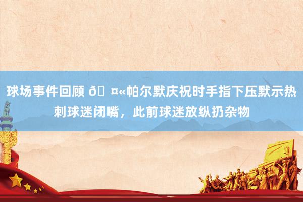 球场事件回顾 🤫帕尔默庆祝时手指下压默示热刺球迷闭嘴，此前球迷放纵扔杂物