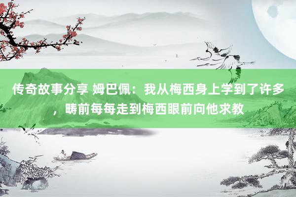 传奇故事分享 姆巴佩：我从梅西身上学到了许多，畴前每每走到梅西眼前向他求教