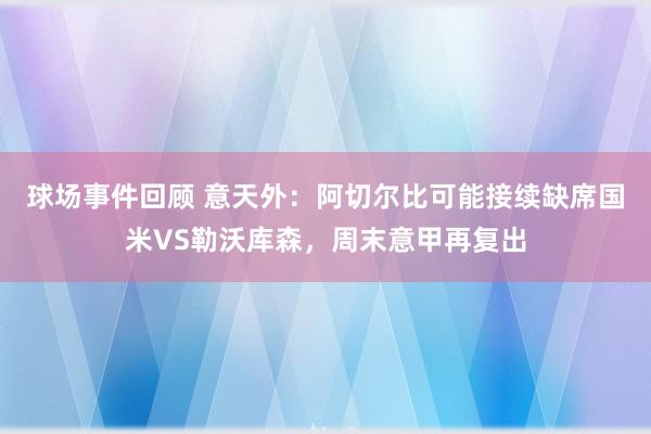 球场事件回顾 意天外：阿切尔比可能接续缺席国米VS勒沃库森，周末意甲再复出