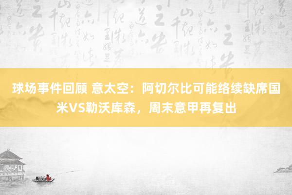 球场事件回顾 意太空：阿切尔比可能络续缺席国米VS勒沃库森，周末意甲再复出