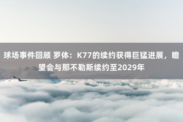 球场事件回顾 罗体：K77的续约获得巨猛进展，瞻望会与那不勒斯续约至2029年