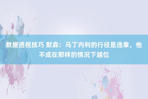 数据透视技巧 默森：马丁内利的行径是违章，他不成在那样的情况下越位