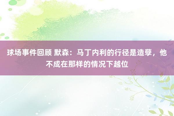 球场事件回顾 默森：马丁内利的行径是造孽，他不成在那样的情况下越位