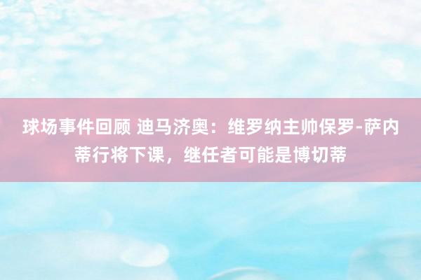 球场事件回顾 迪马济奥：维罗纳主帅保罗-萨内蒂行将下课，继任者可能是博切蒂