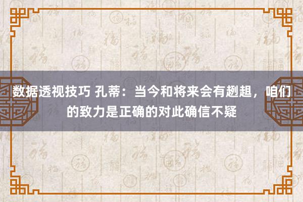 数据透视技巧 孔蒂：当今和将来会有趔趄，咱们的致力是正确的对此确信不疑