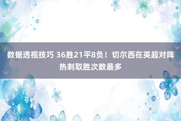 数据透视技巧 36胜21平8负！切尔西在英超对阵热刺取胜次数最多