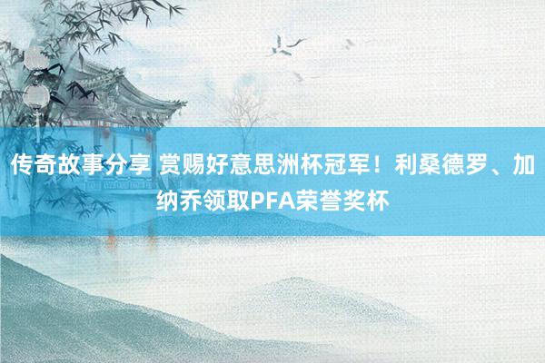 传奇故事分享 赏赐好意思洲杯冠军！利桑德罗、加纳乔领取PFA荣誉奖杯