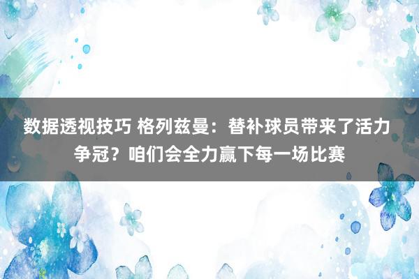 数据透视技巧 格列兹曼：替补球员带来了活力 争冠？咱们会全力赢下每一场比赛