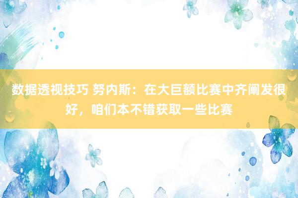 数据透视技巧 努内斯：在大巨额比赛中齐阐发很好，咱们本不错获取一些比赛