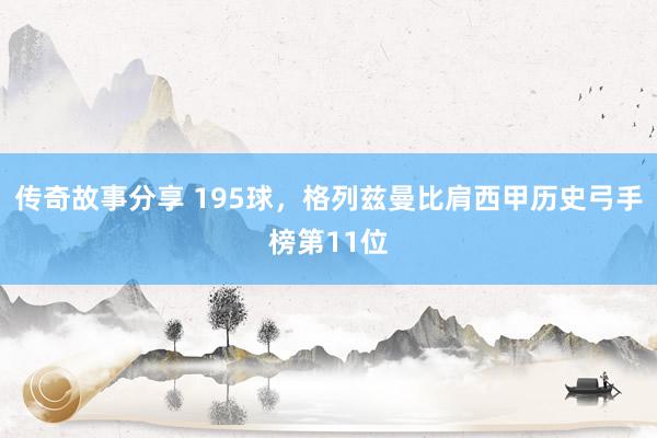 传奇故事分享 195球，格列兹曼比肩西甲历史弓手榜第11位