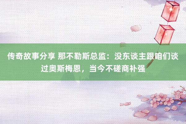 传奇故事分享 那不勒斯总监：没东谈主跟咱们谈过奥斯梅恩，当今不磋商补强