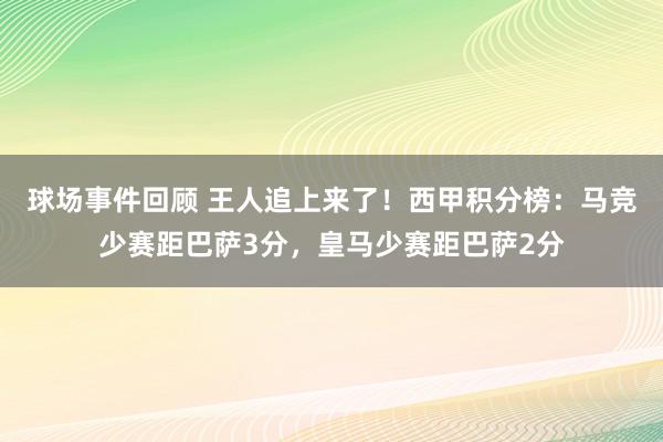 球场事件回顾 王人追上来了！西甲积分榜：马竞少赛距巴萨3分，皇马少赛距巴萨2分