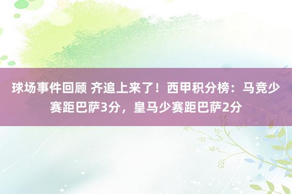 球场事件回顾 齐追上来了！西甲积分榜：马竞少赛距巴萨3分，皇马少赛距巴萨2分