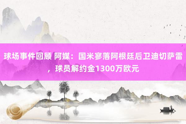 球场事件回顾 阿媒：国米寥落阿根廷后卫迪切萨雷，球员解约金1300万欧元