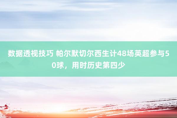 数据透视技巧 帕尔默切尔西生计48场英超参与50球，用时历史第四少