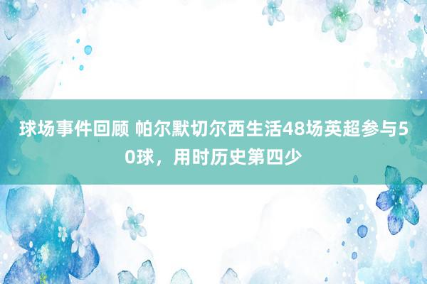 球场事件回顾 帕尔默切尔西生活48场英超参与50球，用时历史第四少