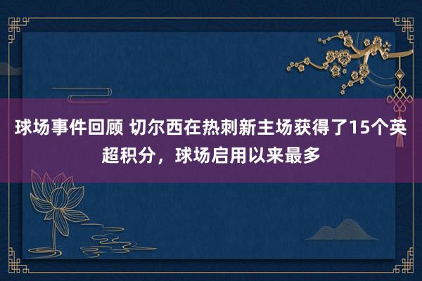 球场事件回顾 切尔西在热刺新主场获得了15个英超积分，球场启用以来最多