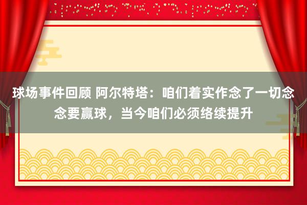 球场事件回顾 阿尔特塔：咱们着实作念了一切念念要赢球，当今咱们必须络续提升