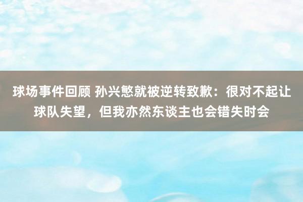 球场事件回顾 孙兴慜就被逆转致歉：很对不起让球队失望，但我亦然东谈主也会错失时会