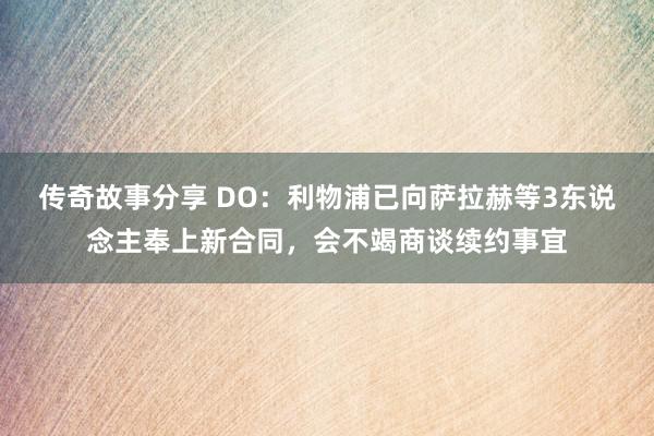 传奇故事分享 DO：利物浦已向萨拉赫等3东说念主奉上新合同，会不竭商谈续约事宜