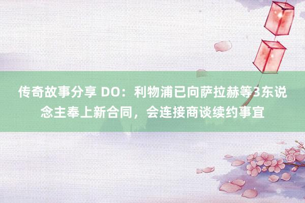 传奇故事分享 DO：利物浦已向萨拉赫等3东说念主奉上新合同，会连接商谈续约事宜