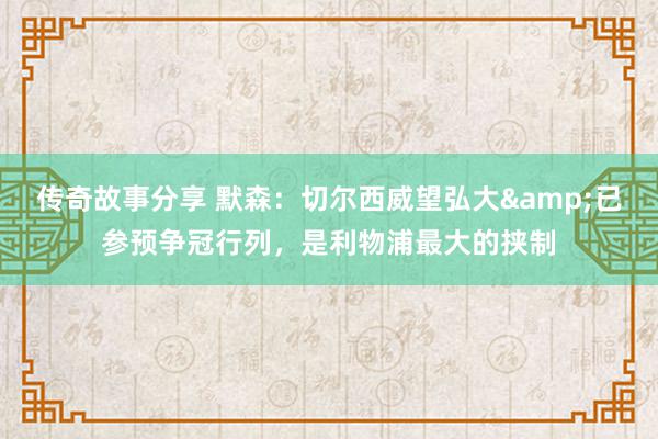 传奇故事分享 默森：切尔西威望弘大&已参预争冠行列，是利物浦最大的挟制