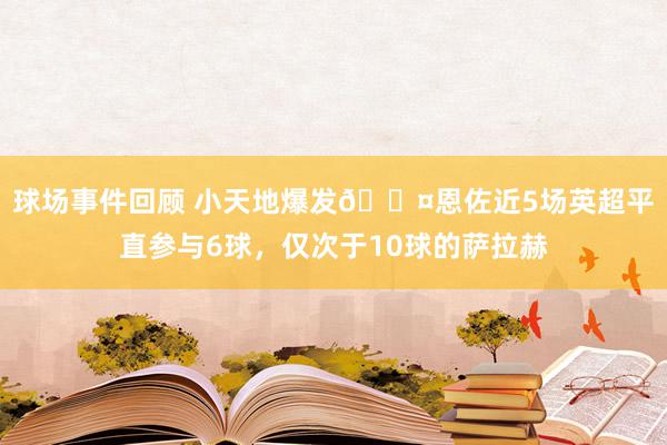 球场事件回顾 小天地爆发😤恩佐近5场英超平直参与6球，仅次于10球的萨拉赫