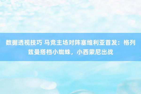 数据透视技巧 马竞主场对阵塞维利亚首发：格列兹曼搭档小蜘蛛，小西蒙尼出战