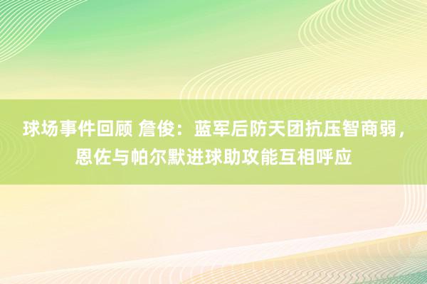 球场事件回顾 詹俊：蓝军后防天团抗压智商弱，恩佐与帕尔默进球助攻能互相呼应