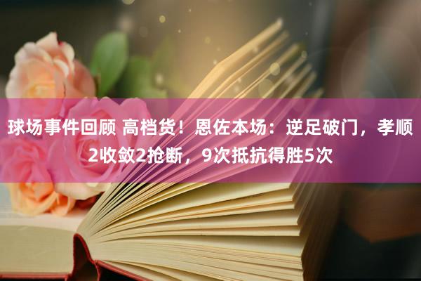 球场事件回顾 高档货！恩佐本场：逆足破门，孝顺2收敛2抢断，9次抵抗得胜5次