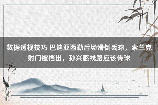 数据透视技巧 巴迪亚西勒后场滑倒丢球，索兰克射门被挡出，孙兴慜线路应该传球