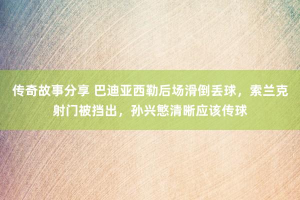 传奇故事分享 巴迪亚西勒后场滑倒丢球，索兰克射门被挡出，孙兴慜清晰应该传球