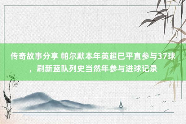 传奇故事分享 帕尔默本年英超已平直参与37球，刷新蓝队列史当然年参与进球记录