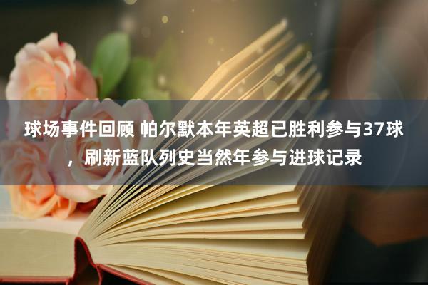 球场事件回顾 帕尔默本年英超已胜利参与37球，刷新蓝队列史当然年参与进球记录