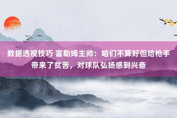 数据透视技巧 富勒姆主帅：咱们不算好但给枪手带来了贫苦，对球队弘扬感到兴奋