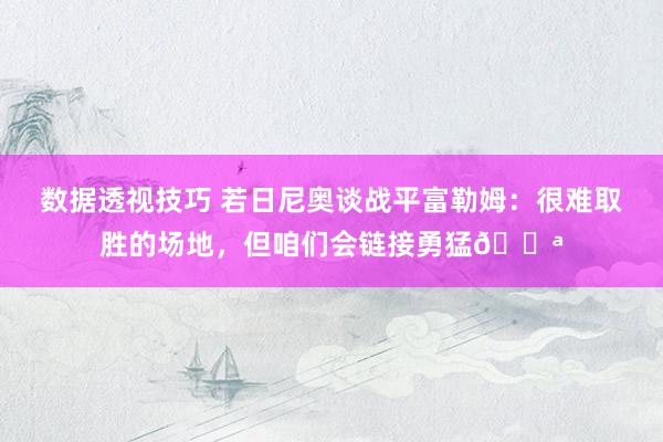 数据透视技巧 若日尼奥谈战平富勒姆：很难取胜的场地，但咱们会链接勇猛💪