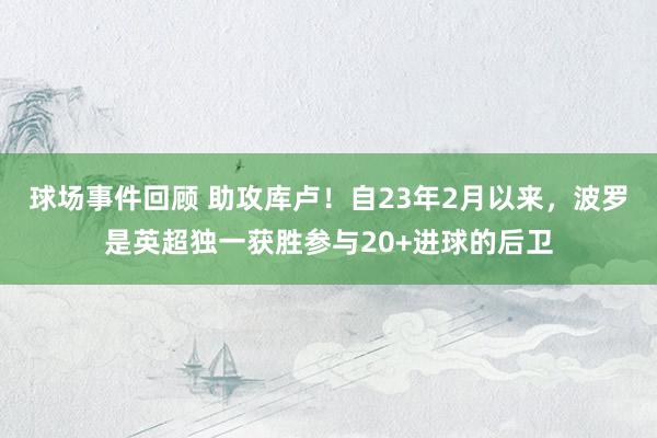 球场事件回顾 助攻库卢！自23年2月以来，波罗是英超独一获胜参与20+进球的后卫