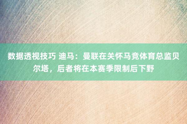 数据透视技巧 迪马：曼联在关怀马竞体育总监贝尔塔，后者将在本赛季限制后下野