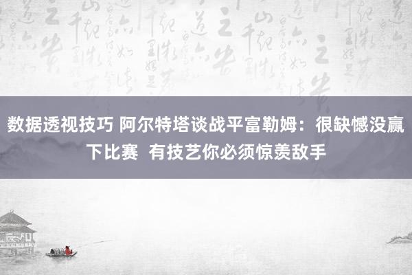 数据透视技巧 阿尔特塔谈战平富勒姆：很缺憾没赢下比赛  有技艺你必须惊羡敌手