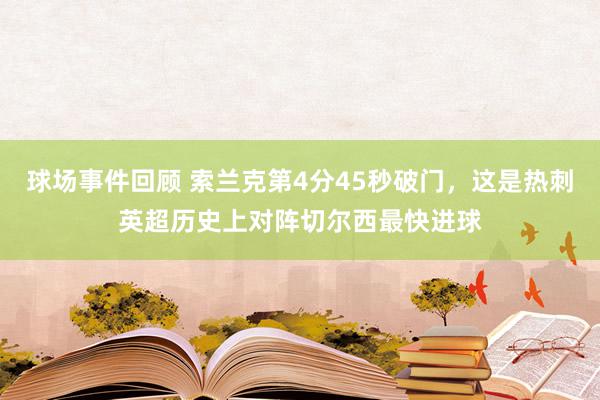 球场事件回顾 索兰克第4分45秒破门，这是热刺英超历史上对阵切尔西最快进球