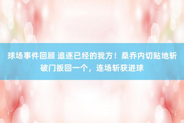 球场事件回顾 追逐已经的我方！桑乔内切贴地斩破门扳回一个，连场斩获进球