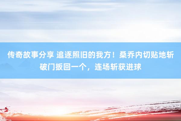 传奇故事分享 追逐照旧的我方！桑乔内切贴地斩破门扳回一个，连场斩获进球