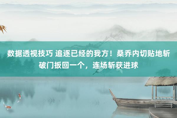 数据透视技巧 追逐已经的我方！桑乔内切贴地斩破门扳回一个，连场斩获进球